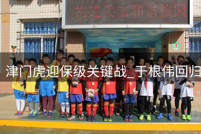 津门虎迎保级关键战 于根伟回归能否扭转颓势
